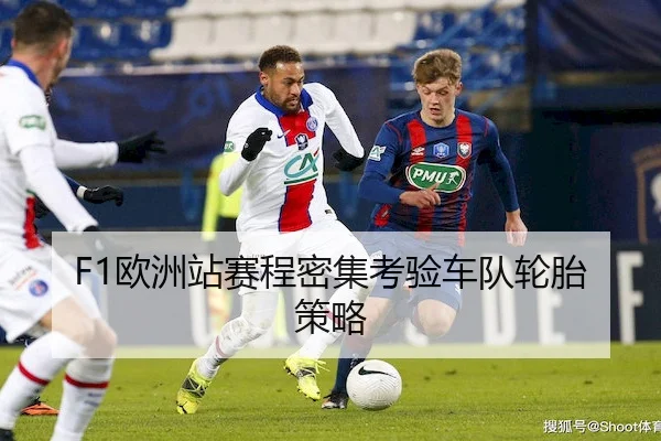 F1欧洲站赛程密集考验车队轮胎策略